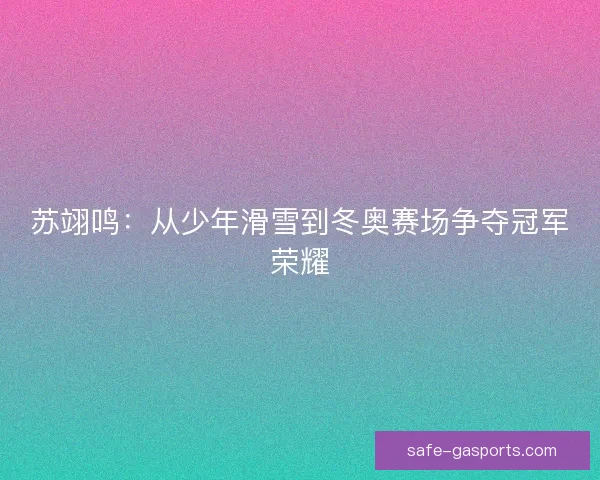 苏翊鸣：从少年滑雪到冬奥赛场争夺冠军荣耀