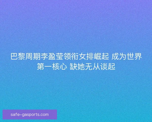 巴黎周期李盈莹领衔女排崛起 成为世界第一核心 缺她无从谈起