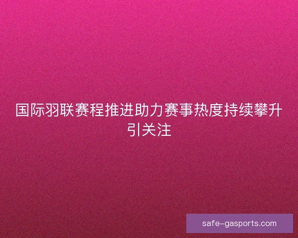 国际羽联赛程推进助力赛事热度持续攀升引关注
