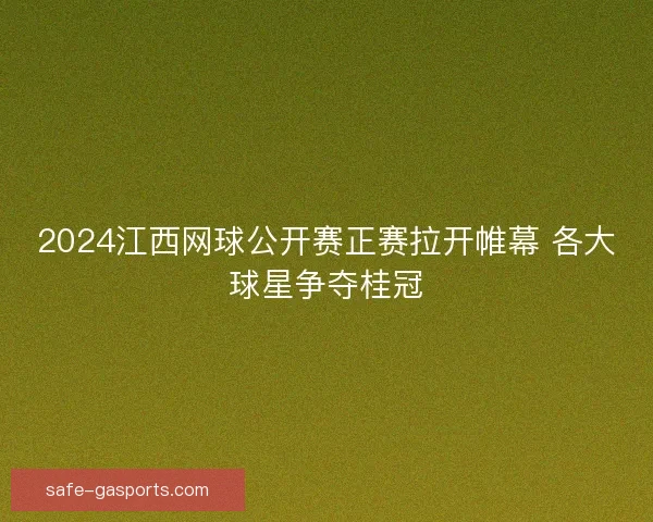 2024江西网球公开赛正赛拉开帷幕 各大球星争夺桂冠