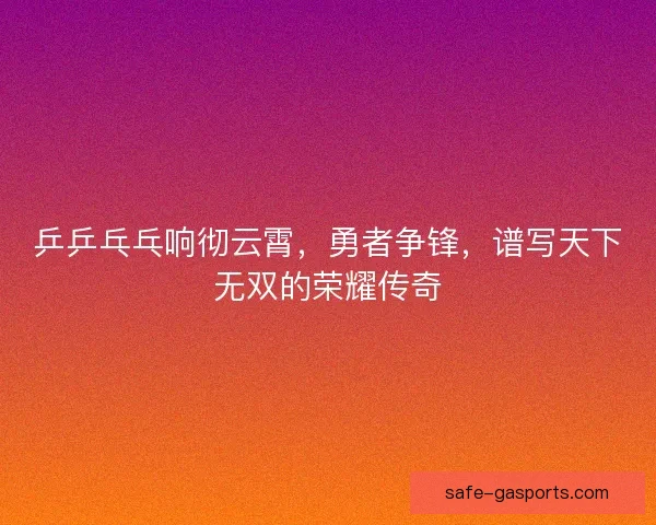 乒乒乓乓响彻云霄，勇者争锋，谱写天下无双的荣耀传奇